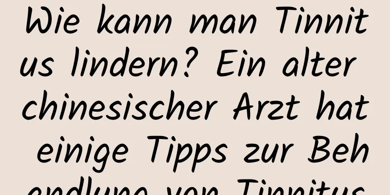 Wie kann man Tinnitus lindern? Ein alter chinesischer Arzt hat einige Tipps zur Behandlung von Tinnitus