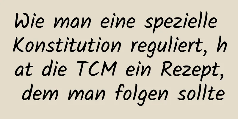 Wie man eine spezielle Konstitution reguliert, hat die TCM ein Rezept, dem man folgen sollte