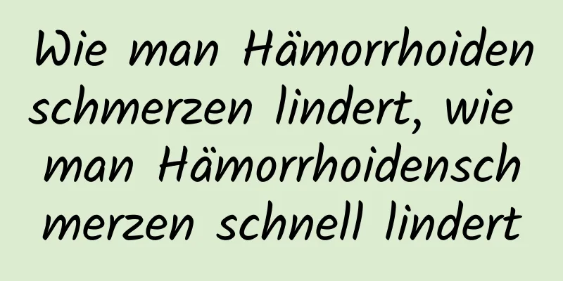 Wie man Hämorrhoidenschmerzen lindert, wie man Hämorrhoidenschmerzen schnell lindert