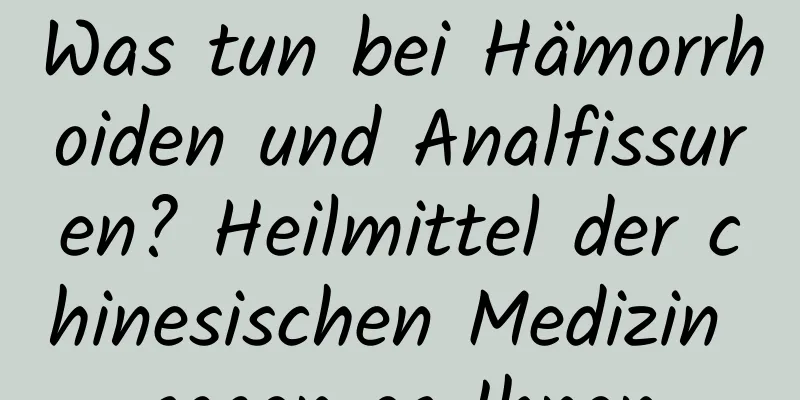 Was tun bei Hämorrhoiden und Analfissuren? Heilmittel der chinesischen Medizin sagen es Ihnen