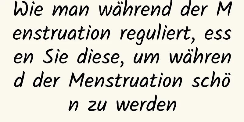 Wie man während der Menstruation reguliert, essen Sie diese, um während der Menstruation schön zu werden