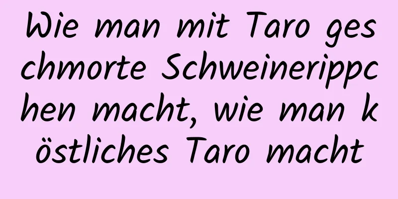 Wie man mit Taro geschmorte Schweinerippchen macht, wie man köstliches Taro macht