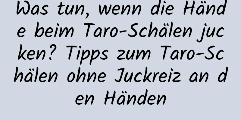 Was tun, wenn die Hände beim Taro-Schälen jucken? Tipps zum Taro-Schälen ohne Juckreiz an den Händen