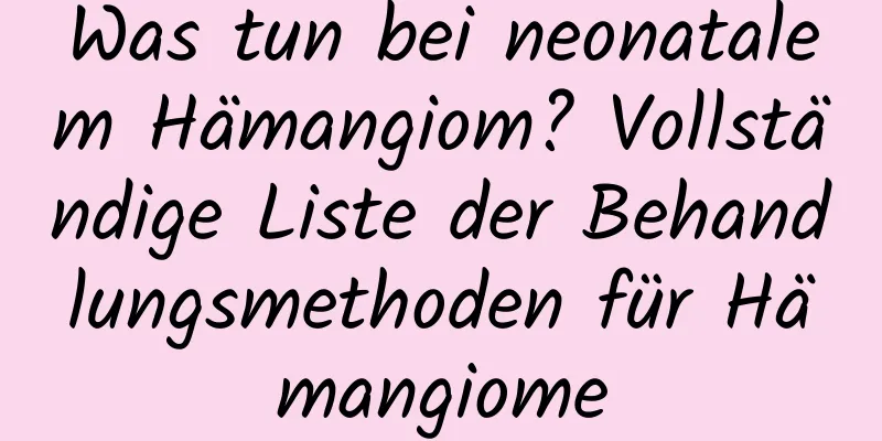 Was tun bei neonatalem Hämangiom? Vollständige Liste der Behandlungsmethoden für Hämangiome