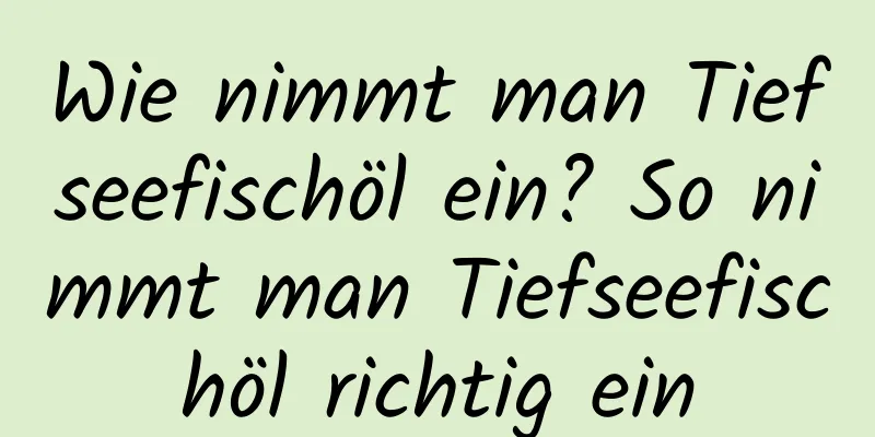 Wie nimmt man Tiefseefischöl ein? So nimmt man Tiefseefischöl richtig ein