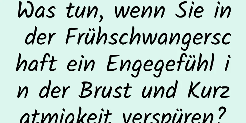 Was tun, wenn Sie in der Frühschwangerschaft ein Engegefühl in der Brust und Kurzatmigkeit verspüren?