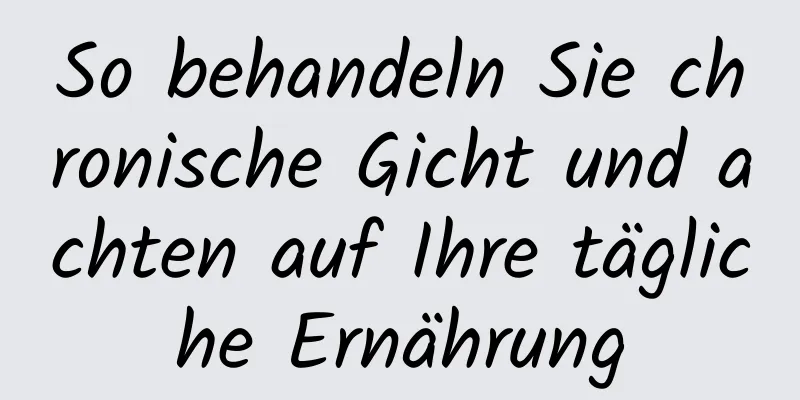 So behandeln Sie chronische Gicht und achten auf Ihre tägliche Ernährung