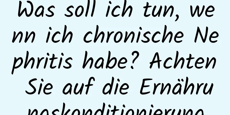 Was soll ich tun, wenn ich chronische Nephritis habe? Achten Sie auf die Ernährungskonditionierung