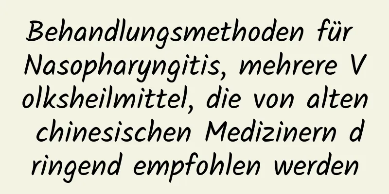 Behandlungsmethoden für Nasopharyngitis, mehrere Volksheilmittel, die von alten chinesischen Medizinern dringend empfohlen werden