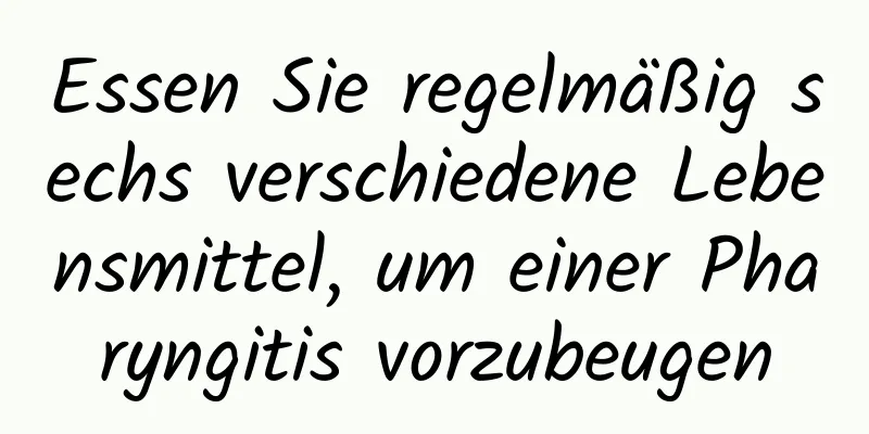 Essen Sie regelmäßig sechs verschiedene Lebensmittel, um einer Pharyngitis vorzubeugen