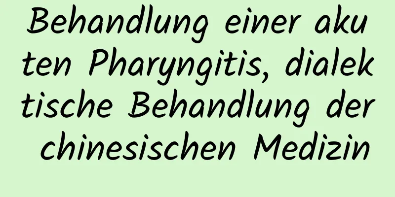 Behandlung einer akuten Pharyngitis, dialektische Behandlung der chinesischen Medizin