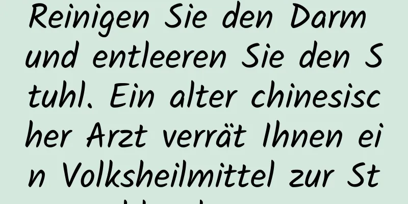 Reinigen Sie den Darm und entleeren Sie den Stuhl. Ein alter chinesischer Arzt verrät Ihnen ein Volksheilmittel zur Stuhlentleerung.