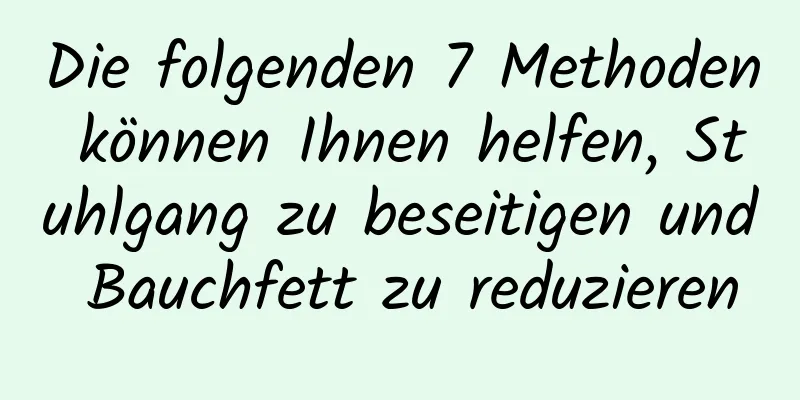 Die folgenden 7 Methoden können Ihnen helfen, Stuhlgang zu beseitigen und Bauchfett zu reduzieren