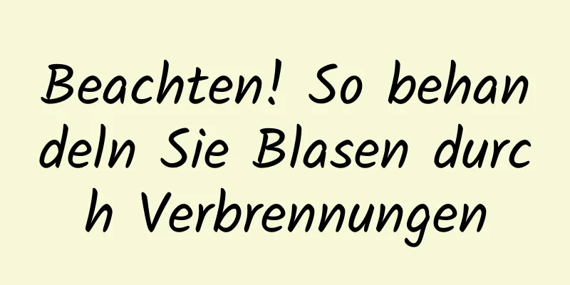 Beachten! So behandeln Sie Blasen durch Verbrennungen