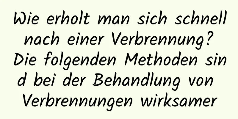 Wie erholt man sich schnell nach einer Verbrennung? Die folgenden Methoden sind bei der Behandlung von Verbrennungen wirksamer