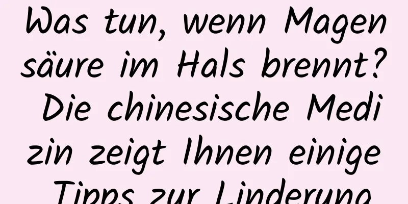 Was tun, wenn Magensäure im Hals brennt? Die chinesische Medizin zeigt Ihnen einige Tipps zur Linderung