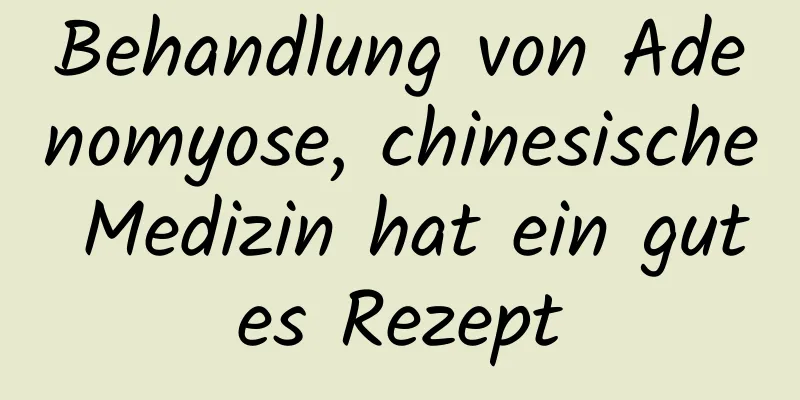 Behandlung von Adenomyose, chinesische Medizin hat ein gutes Rezept