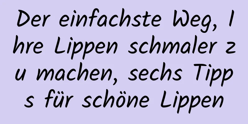 Der einfachste Weg, Ihre Lippen schmaler zu machen, sechs Tipps für schöne Lippen