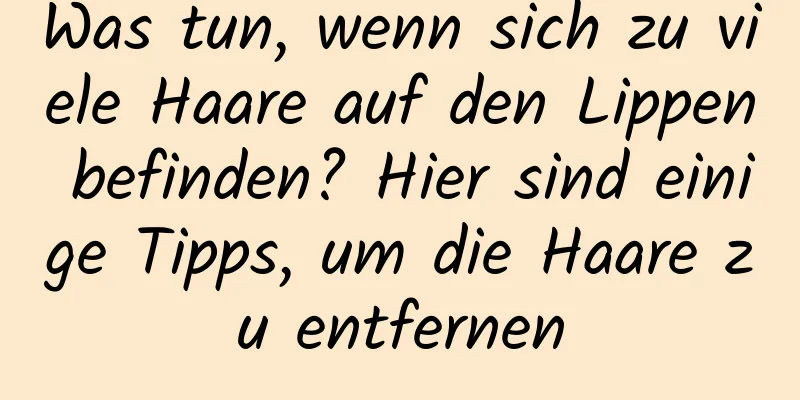 Was tun, wenn sich zu viele Haare auf den Lippen befinden? Hier sind einige Tipps, um die Haare zu entfernen