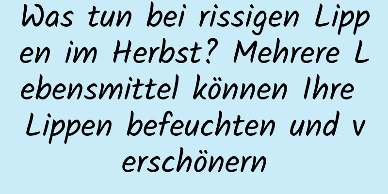 Was tun bei rissigen Lippen im Herbst? Mehrere Lebensmittel können Ihre Lippen befeuchten und verschönern