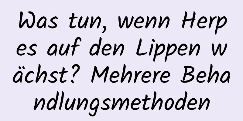 Was tun, wenn Herpes auf den Lippen wächst? Mehrere Behandlungsmethoden