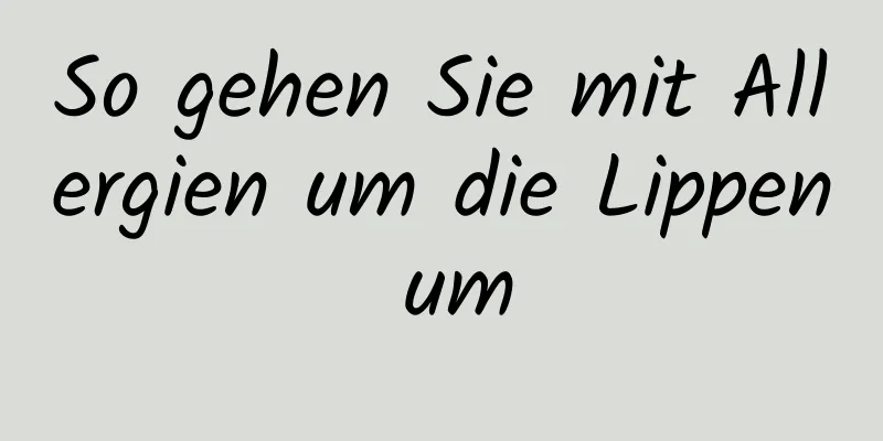 So gehen Sie mit Allergien um die Lippen um