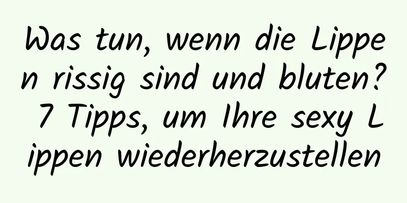 Was tun, wenn die Lippen rissig sind und bluten? 7 Tipps, um Ihre sexy Lippen wiederherzustellen