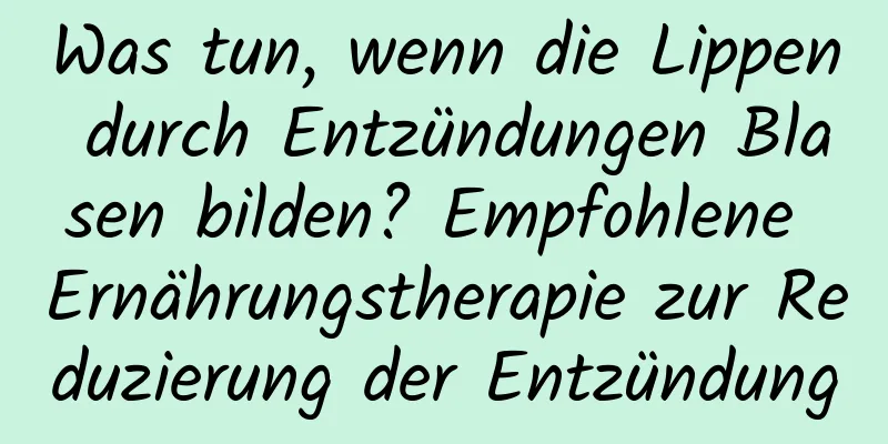 Was tun, wenn die Lippen durch Entzündungen Blasen bilden? Empfohlene Ernährungstherapie zur Reduzierung der Entzündung