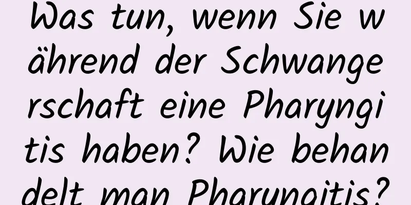 Was tun, wenn Sie während der Schwangerschaft eine Pharyngitis haben? Wie behandelt man Pharyngitis?