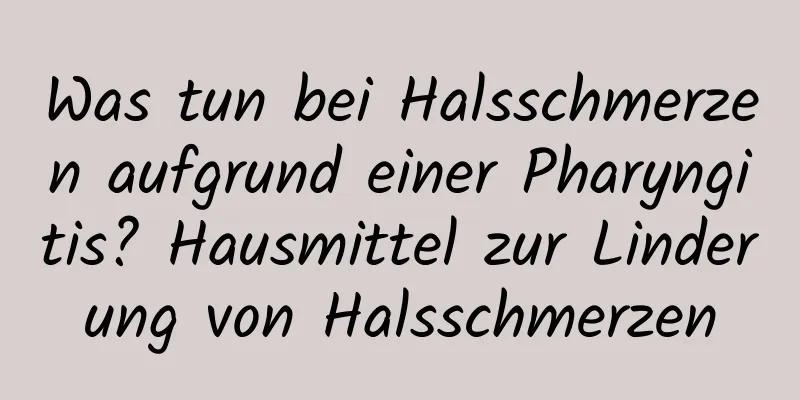 Was tun bei Halsschmerzen aufgrund einer Pharyngitis? Hausmittel zur Linderung von Halsschmerzen