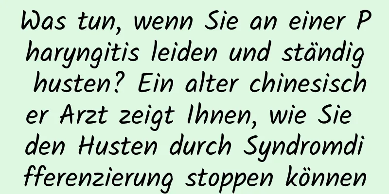 Was tun, wenn Sie an einer Pharyngitis leiden und ständig husten? Ein alter chinesischer Arzt zeigt Ihnen, wie Sie den Husten durch Syndromdifferenzierung stoppen können