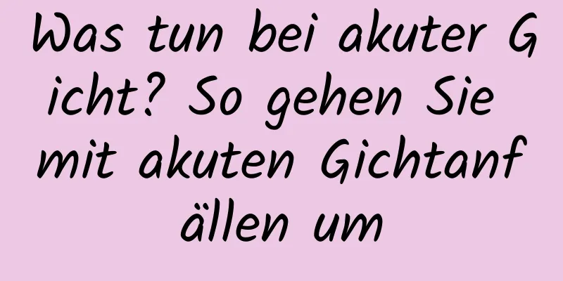 Was tun bei akuter Gicht? So gehen Sie mit akuten Gichtanfällen um