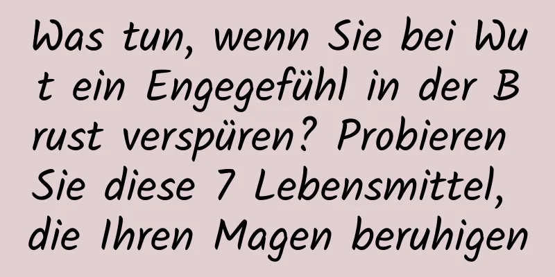 Was tun, wenn Sie bei Wut ein Engegefühl in der Brust verspüren? Probieren Sie diese 7 Lebensmittel, die Ihren Magen beruhigen