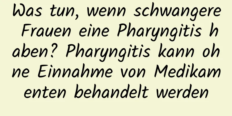 Was tun, wenn schwangere Frauen eine Pharyngitis haben? Pharyngitis kann ohne Einnahme von Medikamenten behandelt werden