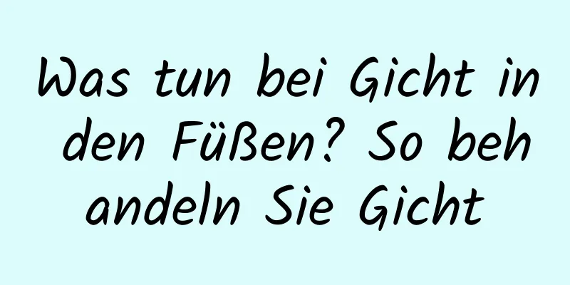 Was tun bei Gicht in den Füßen? So behandeln Sie Gicht