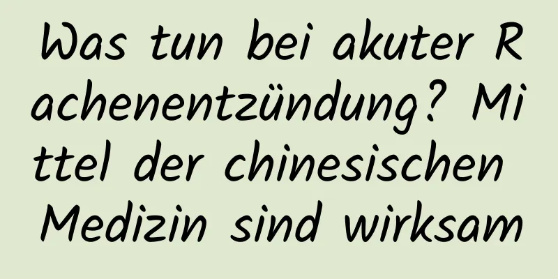 Was tun bei akuter Rachenentzündung? Mittel der chinesischen Medizin sind wirksam