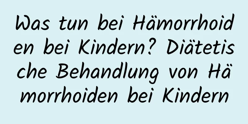 Was tun bei Hämorrhoiden bei Kindern? Diätetische Behandlung von Hämorrhoiden bei Kindern