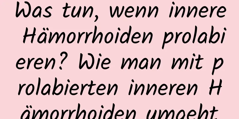 Was tun, wenn innere Hämorrhoiden prolabieren? Wie man mit prolabierten inneren Hämorrhoiden umgeht