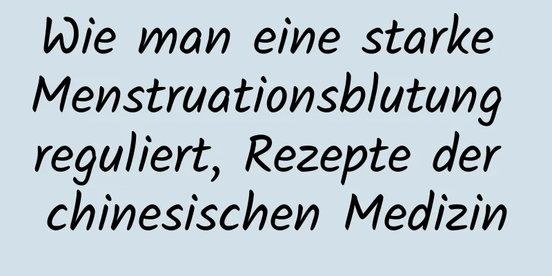 Wie man eine starke Menstruationsblutung reguliert, Rezepte der chinesischen Medizin