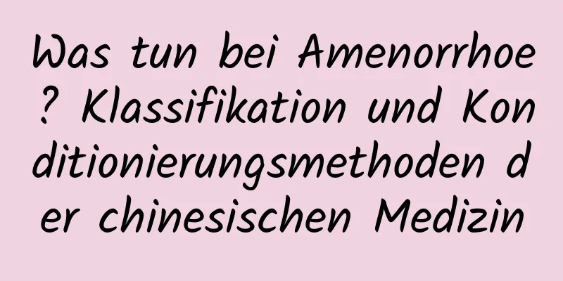 Was tun bei Amenorrhoe? Klassifikation und Konditionierungsmethoden der chinesischen Medizin