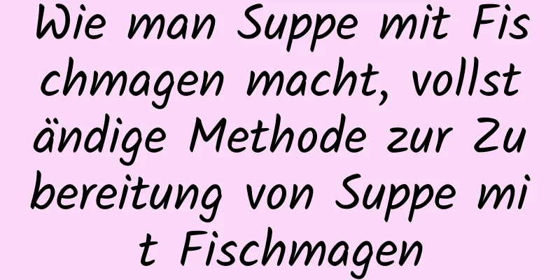 Wie man Suppe mit Fischmagen macht, vollständige Methode zur Zubereitung von Suppe mit Fischmagen