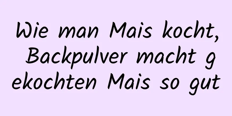 Wie man Mais kocht, Backpulver macht gekochten Mais so gut