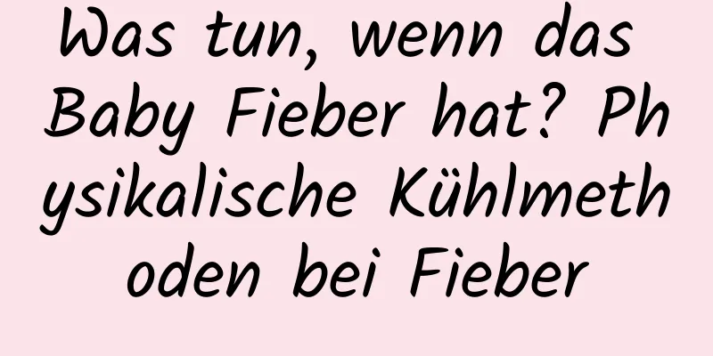 Was tun, wenn das Baby Fieber hat? Physikalische Kühlmethoden bei Fieber