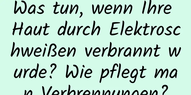 Was tun, wenn Ihre Haut durch Elektroschweißen verbrannt wurde? Wie pflegt man Verbrennungen?