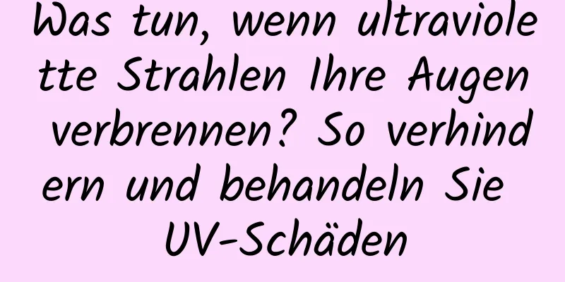 Was tun, wenn ultraviolette Strahlen Ihre Augen verbrennen? So verhindern und behandeln Sie UV-Schäden