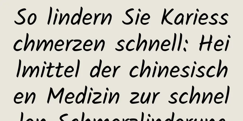 So lindern Sie Kariesschmerzen schnell: Heilmittel der chinesischen Medizin zur schnellen Schmerzlinderung