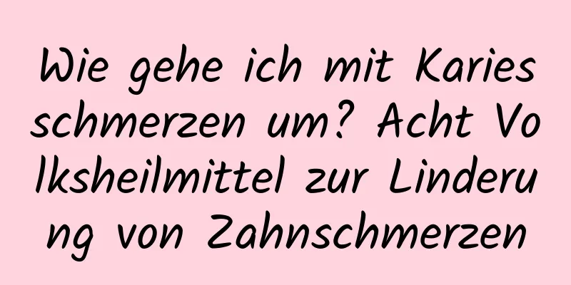 Wie gehe ich mit Kariesschmerzen um? Acht Volksheilmittel zur Linderung von Zahnschmerzen