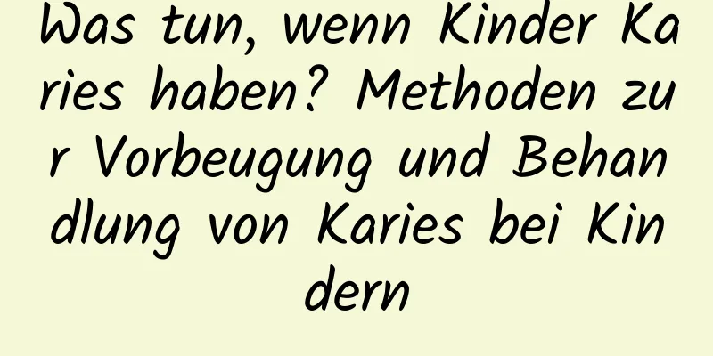 Was tun, wenn Kinder Karies haben? Methoden zur Vorbeugung und Behandlung von Karies bei Kindern