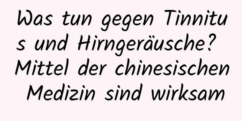 Was tun gegen Tinnitus und Hirngeräusche? Mittel der chinesischen Medizin sind wirksam