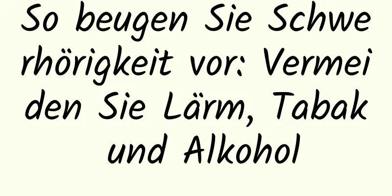 So beugen Sie Schwerhörigkeit vor: Vermeiden Sie Lärm, Tabak und Alkohol